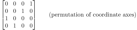 
\begin{bmatrix}
0 & 0 & 0 & 1 \\
0 & 0 & 1 & 0 \\
1 & 0 & 0 & 0 \\
0 & 1 & 0 & 0
\end{bmatrix} \qquad (\text{permutation of coordinate axes})