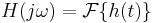 H(j \omega) = \mathcal{F}\{h(t)\}