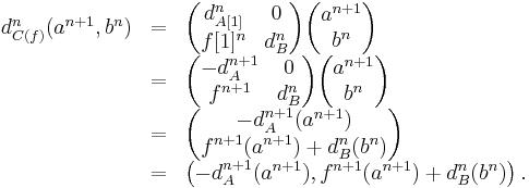 \begin{array}{ccl}
d^n_{C(f)}(a^{n %2B 1}, b^n) &=&  \begin{pmatrix} d^n_{A[1]} & 0 \\ f[1]^n & d^n_B \end{pmatrix} \begin{pmatrix} a^{n %2B 1} \\ b^n \end{pmatrix} \\
  &=& \begin{pmatrix} - d^{n %2B 1}_A & 0 \\ f^{n %2B 1} & d^n_B \end{pmatrix} \begin{pmatrix} a^{n %2B 1} \\ b^n \end{pmatrix} \\
  &=& \begin{pmatrix} - d^{n %2B 1}_A (a^{n %2B 1}) \\ f^{n %2B 1}(a^{n %2B 1}) %2B d^n_B(b^n) \end{pmatrix}\\
  &=& \left(- d^{n %2B 1}_A (a^{n %2B 1}), f^{n %2B 1}(a^{n %2B 1}) %2B d^n_B(b^n)\right).
\end{array}
