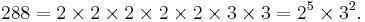 288 = 2 \times 2 \times 2 \times 2 \times 2 \times 3 \times 3 = 2^5 \times 3^2.