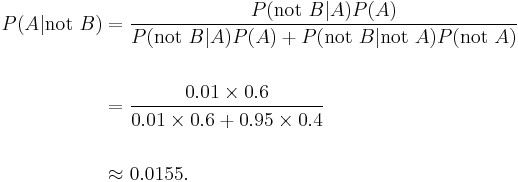 \begin{align} P(A |\text{not }B) & = \frac{P(\text{not }B | A) P(A)}{P(\text{not }B | A)P(A) %2B P(\text{not }B |\text{not } A) P(\text{not }A)} \\ \\

 &= \frac{0.01\times 0.6}{0.01 \times 0.6 %2B 0.95\times 0.4} \\ ~\\ &\approx 0.0155.\end{align}