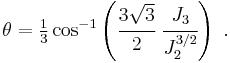 
   \theta = \tfrac{1}{3}\cos^{-1}\left(\cfrac{3\sqrt{3}}{2}~\cfrac{J_3}{J_2^{3/2}}\right) ~.
 