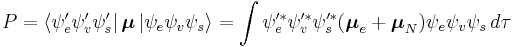 
P=\left\langle \psi _e' \psi _v' \psi _s' \right|\boldsymbol{\mu} \left| \psi _e \psi _v \psi _s \right\rangle =\int {\psi _e'^ * \psi _v'^ * \psi _s'^ *} (\boldsymbol{\mu} _e  %2B \boldsymbol{\mu} _N) \psi _e \psi _v \psi _s \, d\tau 
