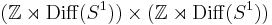 (\mathbb{Z}\rtimes\mathrm{Diff}(S^1))\times(\mathbb{Z}\rtimes\mathrm{Diff}(S^1))\, 