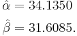  
 \begin{align} 
   \hat{\alpha} & = 34.1350\\
   \hat{\beta} & = 31.6085.
 \end{align}
