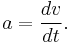 a = \frac{dv}{dt}.