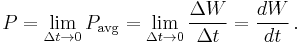 
P = \lim _{\Delta t\rightarrow 0} P_\mathrm{avg} = \lim _{\Delta t\rightarrow 0} \frac{\Delta W}{\Delta t} =  \frac{dW}{dt}\,.
