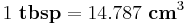 1~\bold{tbsp} = 14.787~\bold{cm}^3 