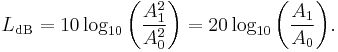 
L_\mathrm{dB} = 10 \log_{10} \bigg(\frac{A_1^2}{A_0^2}\bigg) = 20 \log_{10} \bigg(\frac{A_1}{A_0}\bigg). \,
