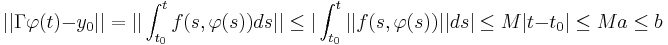 ||\Gamma\varphi(t)-y_0||=||\displaystyle\int_{t_0}^{t} f(s,\varphi(s))ds||\leq |\displaystyle\int_{t_0}^{t} ||f(s,\varphi(s))||ds|\leq M|t-t_0|\leq M a\leq b