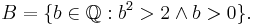 B = \{ b\in\mathbb{Q}�: b^2 > 2 \land b > 0 \}.