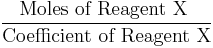 \frac{\mbox{Moles of Reagent X }}{\mbox{Coefficient of Reagent X}}