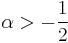 \alpha > -\frac{1}{2}