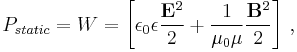 P_{static} =  {W}=   \left[ {\epsilon_0 \epsilon}{\frac{{\mathbf E}^2  }{ {2}}}  %2B{\frac{ 1  }{ {\mu_0 \mu}  }} {\frac{{\mathbf B}^2}{{2}}} \right]\,,