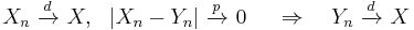 
    X_n\ \xrightarrow{d}\ X,\ \ |X_n-Y_n|\ \xrightarrow{p}\ 0\  \quad\Rightarrow\quad  Y_n\ \xrightarrow{d}\ X
  