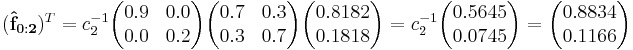 
(\mathbf{\hat{f}_{0:2}})^T =
c_2^{-1}\begin{pmatrix}0.9 & 0.0 \\  0.0 & 0.2 \end{pmatrix}\begin{pmatrix}  0.7 & 0.3 \\  0.3 & 0.7 \end{pmatrix}\begin{pmatrix}0.8182 \\ 0.1818 \end{pmatrix}=
c_2^{-1}\begin{pmatrix}0.5645 \\ 0.0745\end{pmatrix}=
\begin{pmatrix}0.8834 \\ 0.1166 \end{pmatrix}
