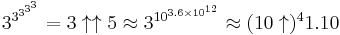 3^{3^{3^{3^3}}} = 3 \uparrow \uparrow 5 \approx 3^{10^{3.6 \times 10^{12}}} \approx (10 \uparrow)^4 1.10