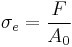 \sigma_e = \frac{F}{A_0}