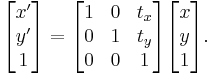 
\begin{bmatrix} x' \\ y' \\ 1 \end{bmatrix} = \begin{bmatrix} 1 & 0 & t_x \\ 0 & 1 & t_y \\ 0 & 0 & 1 \end{bmatrix} \begin{bmatrix} x \\ y \\ 1 \end{bmatrix}.
