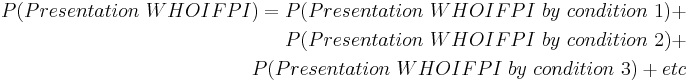  \begin{align} P(Presentation~WHOIFPI) = P(Presentation~WHOIFPI~by~condition~1) %2B \\
 P(Presentation~WHOIFPI~by~condition~2) %2B \\
 P(Presentation~WHOIFPI~by~condition~3) %2B etc \end{align}