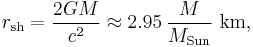 r_\mathrm{sh} =\frac{2GM}{c^2} \approx 2.95\, \frac{M}{M_\mathrm{Sun}}~\mathrm{km,}