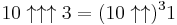 10\uparrow\uparrow\uparrow 3=(10 \uparrow \uparrow)^3 1