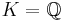  K = \mathbb{Q} 