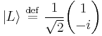    |L\rangle  \ \stackrel{\mathrm{def}}{=}\   {1 \over \sqrt{2}} \begin{pmatrix} 1    \\ -i  \end{pmatrix}    