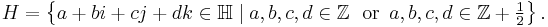 H = \left\{a%2Bbi%2Bcj%2Bdk \in \mathbb{H} \mid a,b,c,d \in \mathbb{Z} \;\mbox{ or }\, a,b,c,d \in \mathbb{Z} %2B \tfrac{1}{2}\right\}.