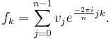 f_k = \sum_{j=0}^{n-1} v_j e^{\frac{-2\pi i}{n}jk}.