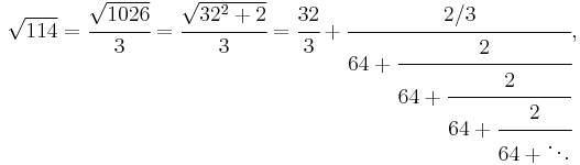 
\sqrt{114} = \cfrac{\sqrt{1026}}{3} = \cfrac{\sqrt{32^2%2B2}}{3} = \cfrac{32}{3}%2B\cfrac{2/3} {64%2B\cfrac{2} {64%2B\cfrac{2} {64%2B\cfrac{2} {64%2B\ddots}}}},
