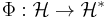  \Phi:\mathcal{H}\to\mathcal{H}^* 