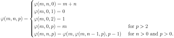  \varphi(m,n,p) = \begin{cases}
\varphi(m, n, 0) = m %2B n \\
\varphi(m, 0, 1) = 0 \\
\varphi(m, 0, 2) = 1 \\
\varphi(m, 0, p) = m &\text{ for } p > 2 \\
\varphi(m, n, p) = \varphi(m, \varphi(m, n-1, p), p - 1) &\text{ for } n > 0 \text{ and } p > 0.
\end{cases}\,\!