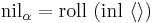 \mathrm{nil}_\alpha = \mathrm{roll}\ (\mathrm{inl}\ \langle\rangle)