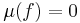 \mu(f)=0