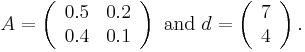 

A = \left(\begin{array}{cc} 0.5 & 0.2 \\ 0.4 & 0.1 \end{array}\right) \text{ and } d = \left(\begin{array}{c} 7 \\ 4 \end{array}\right).

