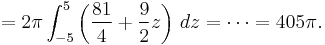 = 2 \pi \int_{-5}^5 \left( \frac{81}{4} %2B \frac{9}{2} z\right)\, dz = \cdots = 405 \pi.