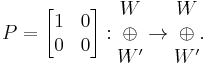  
P = \begin{bmatrix} 1 & 0 \\ 0 & 0 \end{bmatrix}�: \begin{matrix}W \\ \oplus \\ W' \end{matrix} \rightarrow \begin{matrix}W \\ \oplus \\ W' \end{matrix}.
