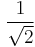 \frac{1}{\sqrt{2}}