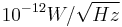 10^{-12} W/\sqrt{Hz}