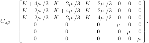  C_{\alpha \beta} =\begin{bmatrix}
 K%2B4 \mu\ /3  & K-2 \mu\ /3 & K-2 \mu\ /3 & 0 & 0  & 0 \\
 K-2 \mu\ /3  & K%2B4 \mu\ /3 &  K-2 \mu\ /3 & 0 & 0  & 0 \\
 K-2 \mu\ /3  & K-2 \mu\ /3 & K%2B4 \mu\ /3 & 0 & 0  & 0 \\
 0  & 0 & 0 & \mu\ & 0  & 0 \\
 0  & 0 & 0 & 0 & \mu\  & 0 \\
 0  & 0 & 0 & 0 & 0  & \mu\ 
\end{bmatrix}.
\,\!