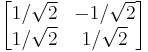 \begin{bmatrix} {1/\sqrt{2}} & -{1/\sqrt{2}} \\ {1/\sqrt{2}} & {1/\sqrt{2}} \end{bmatrix}