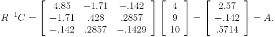 R^{-1}C=\left[\begin{array}{ccc}
4.85 & -1.71 & -.142\\
-1.71 & .428 & .2857\\
-.142 & .2857 & -.1429\end{array}\right]\left[\begin{array}{c}
4\\
9\\
10\end{array}\right]=\left[\begin{array}{c}
2.57\\
-.142\\
.5714\end{array}\right]=A.