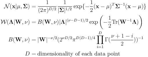 
\begin{align}
\mathcal{N}(\mathbf{x}|\mathbf{\mu},\mathbf{\Sigma}) & = \frac{1}{(2\pi)^{D/2}} \frac{1}{|\mathbf{\Sigma}|^{1/2}} \exp \{-\frac{1}{2}(\mathbf{x}-\mathbf{\mu})^T \mathbf{\Sigma}^{-1}(\mathbf{x}-\mathbf{\mu}) \} \\
\mathcal{W}(\mathbf{\Lambda}|\mathbf{W},\nu) & = B(\mathbf{W},\nu) |\mathbf{\Lambda}|^{(\nu-D-1)/2} \exp \left(-\frac{1}{2} \operatorname{Tr}(\mathbf{W}^{-1}\mathbf{\Lambda}) \right) \\
B(\mathbf{W},\nu) & = |\mathbf{W}|^{-\nu/2} (2^{\nu D/2} \pi^{D(D-1)/4} \prod_{i=1}^{D} \Gamma(\frac{\nu %2B 1 - i}{2}))^{-1} \\
D & = \text{dimensionality of each data point}
\end{align}
