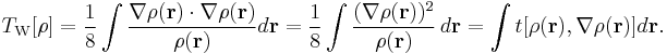 T_\mathrm{W}[\rho] = \frac{1}{8} \int \frac{\nabla\rho(\mathbf{r}) \cdot \nabla\rho(\mathbf{r})}{ \rho(\mathbf{r}) } d\mathbf{r} = \frac{1}{8} \int \frac{(\nabla\rho(\mathbf{r}))^2}{\rho(\mathbf{r})}\, d\mathbf{r} = \int t[\rho(\mathbf{r}),\nabla\rho(\mathbf{r})] d\mathbf{r}.