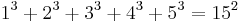 1^3%2B2^3%2B3^3%2B4^3%2B5^3 = 15^2 \,