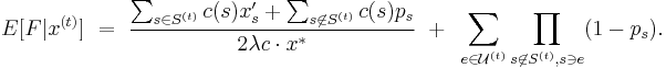 
E[F | x^{(t)}]
~=~
\frac{\sum_{s\in S^{(t)}} c(s) x'_s 
%2B \sum_{s\not\in S^{(t)}} c(s) p_s}{2\lambda c\cdot x^*}
~%2B~
\sum_{e\in \mathcal U^{(t)}}\prod_{s\not\in S^{(t)}, s\ni e} (1-p_s).
