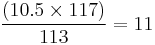  \frac{ ( \mbox{10.5} \times \mbox{117} )}{113} = 11 