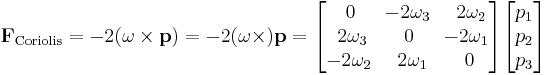 \mathbf{F}_{\mathrm{Coriolis}} = 
-2(\mathbf{\omega} \times \mathbf{p}) = -2(\mathbf{\omega} \times) \mathbf{p} = \begin{bmatrix}\,0&\!-2\omega_3&\,\,2\omega_2\\ \,\,2\omega_3&0&\!-2\omega_1\\-2\omega_2&\,\,2\omega_1&\,0\end{bmatrix}\begin{bmatrix}p_1\\p_2\\p_3\end{bmatrix}