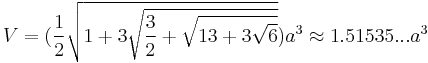 V=(\frac{1}{2}\sqrt{1%2B3\sqrt{\frac{3}{2}%2B\sqrt{13%2B3\sqrt{6}}}})a^3\approx1.51535...a^3